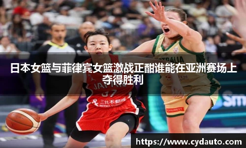 日本女篮与菲律宾女篮激战正酣谁能在亚洲赛场上夺得胜利
