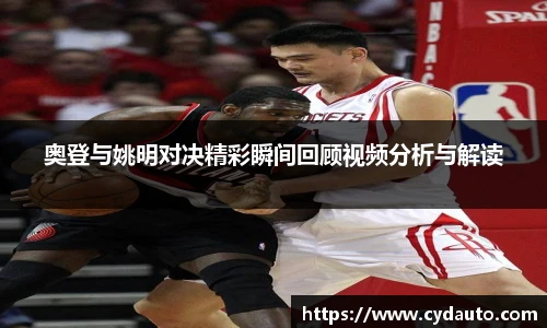 奥登与姚明对决精彩瞬间回顾视频分析与解读