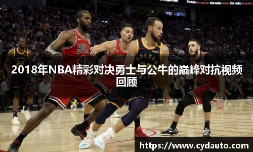 2018年NBA精彩对决勇士与公牛的巅峰对抗视频回顾